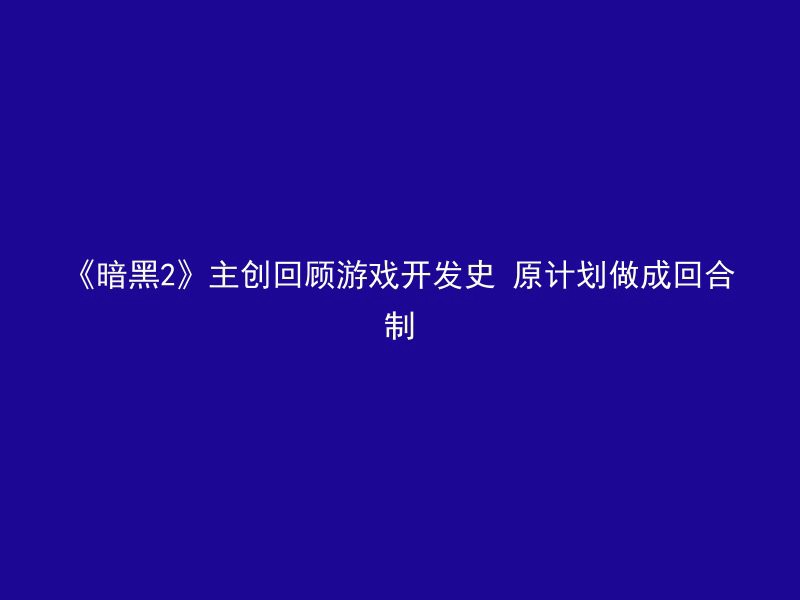 《暗黑2》主创回顾游戏开发史 原计划做成回合制