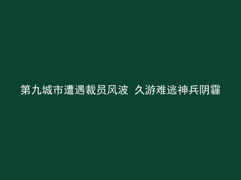 第九城市遭遇裁员风波 久游难逃神兵阴霾