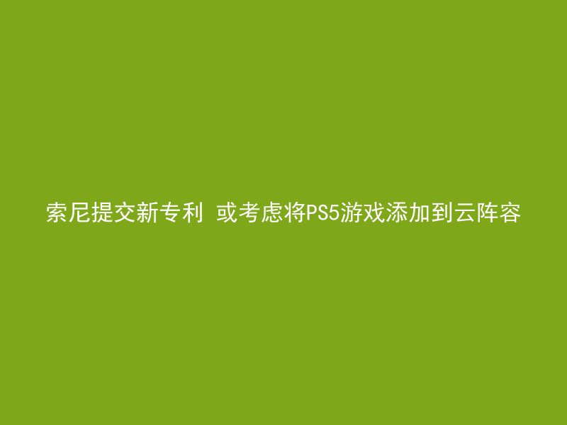 索尼提交新专利 或考虑将PS5游戏添加到云阵容