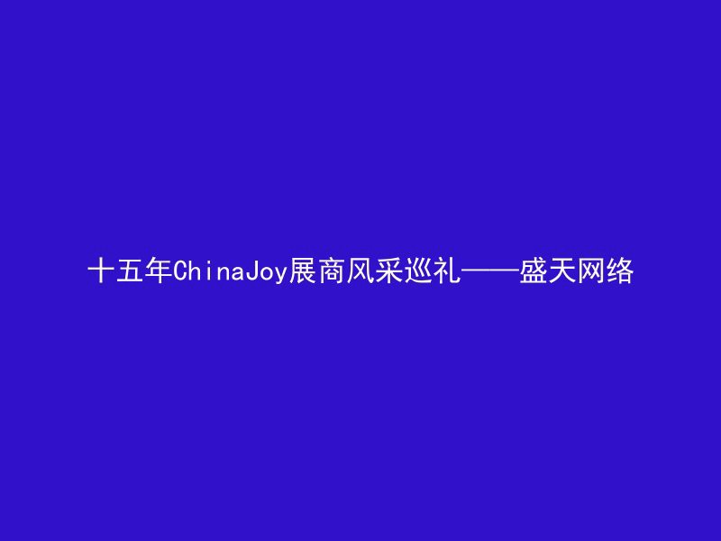 十五年ChinaJoy展商风采巡礼——盛天网络