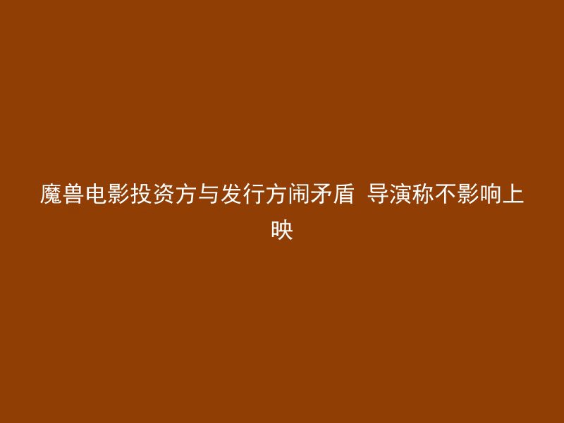 魔兽电影投资方与发行方闹矛盾 导演称不影响上映