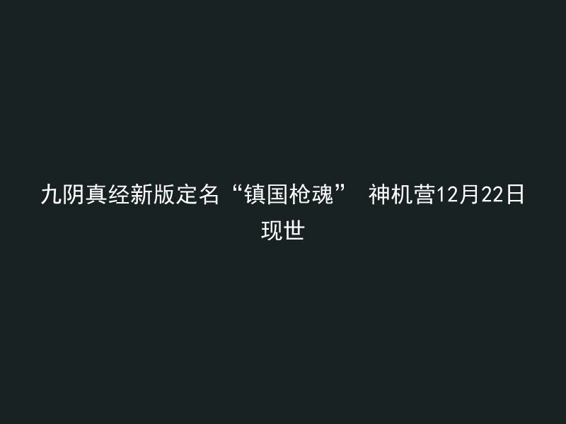 九阴真经新版定名“镇国枪魂” 神机营12月22日现世