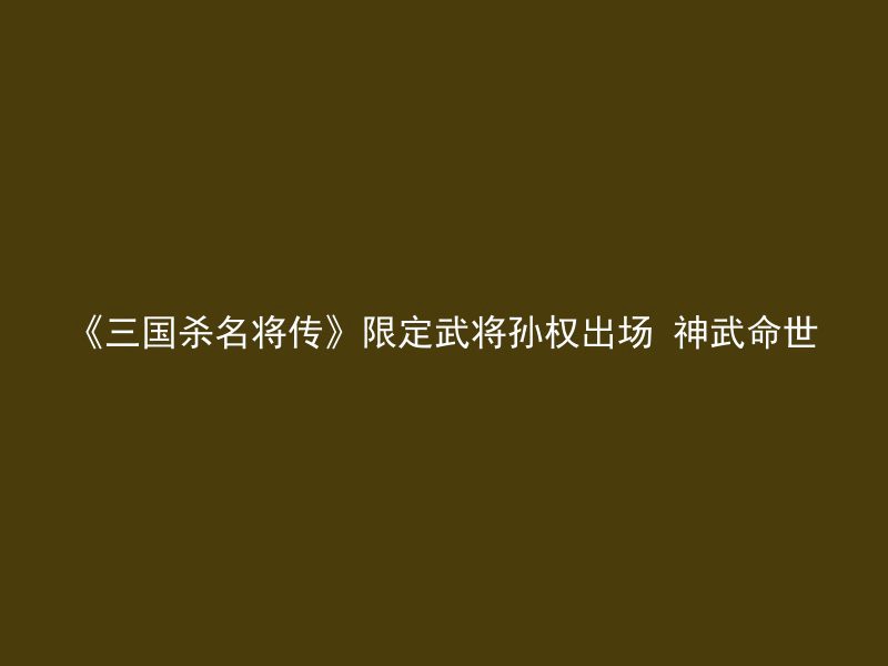 《三国杀名将传》限定武将孙权出场 神武命世