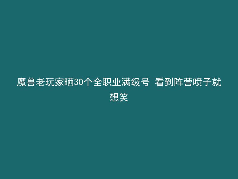 魔兽老玩家晒30个全职业满级号 看到阵营喷子就想笑