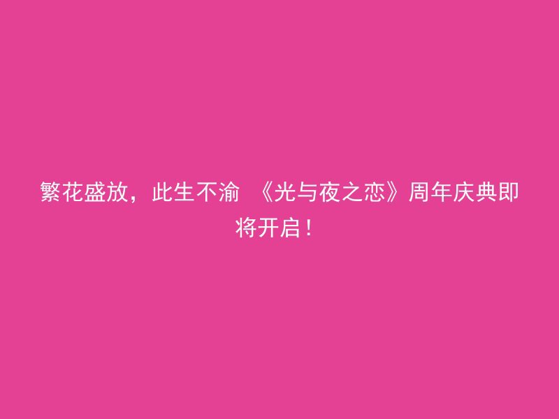 繁花盛放，此生不渝 《光与夜之恋》周年庆典即将开启！