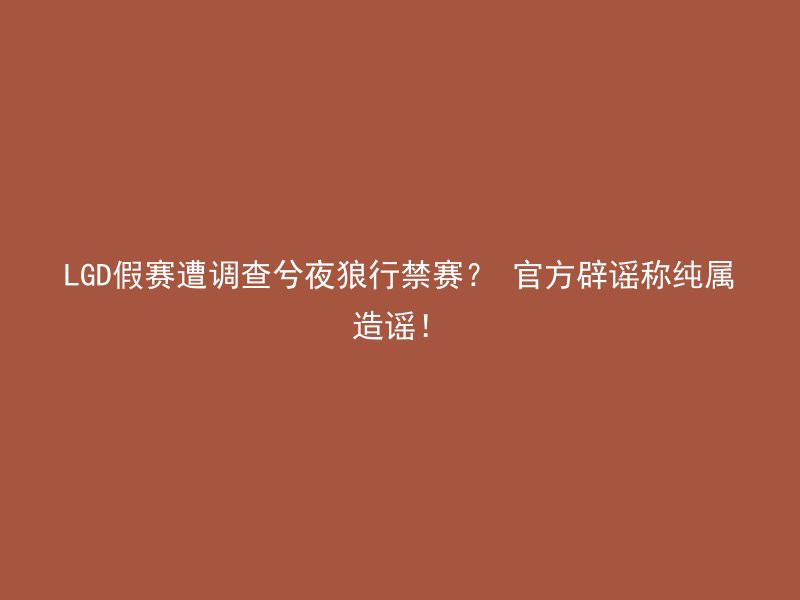 LGD假赛遭调查兮夜狼行禁赛？ 官方辟谣称纯属造谣！