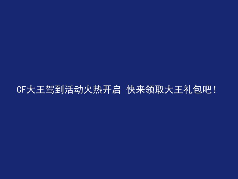 CF大王驾到活动火热开启 快来领取大王礼包吧！