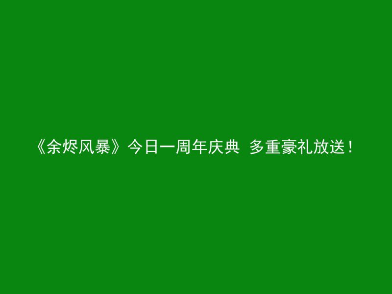 《余烬风暴》今日一周年庆典 多重豪礼放送！