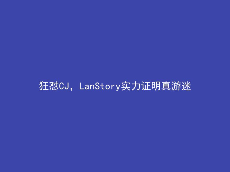 狂怼CJ，LanStory实力证明真游迷