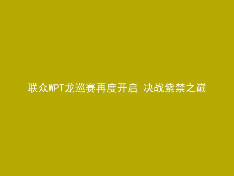 联众WPT龙巡赛再度开启 决战紫禁之巅