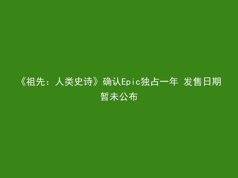 《祖先：人类史诗》确认Epic独占一年 发售日期暂未公布