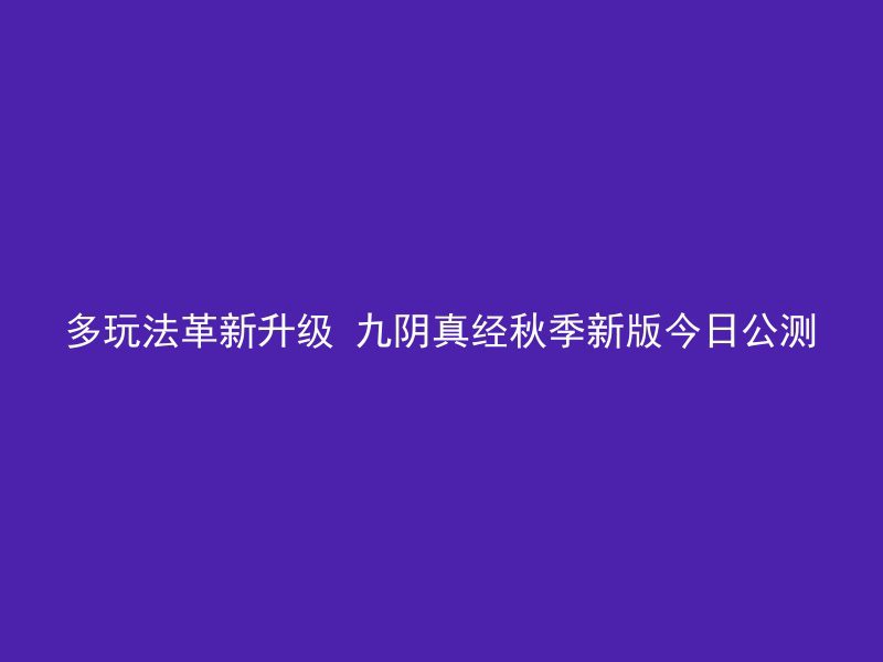 多玩法革新升级 九阴真经秋季新版今日公测