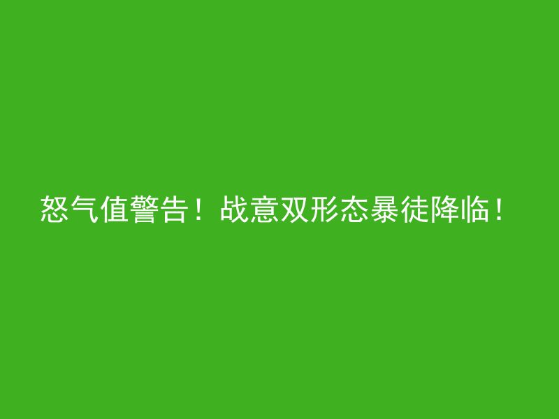 怒气值警告！战意双形态暴徒降临！