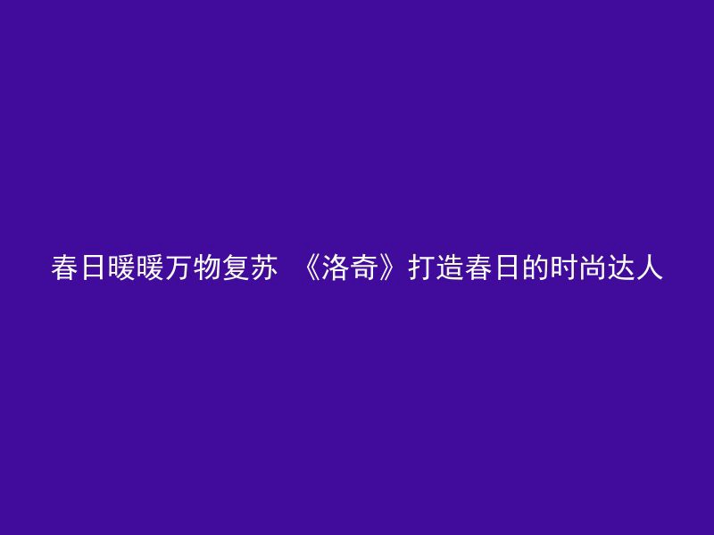 春日暖暖万物复苏 《洛奇》打造春日的时尚达人