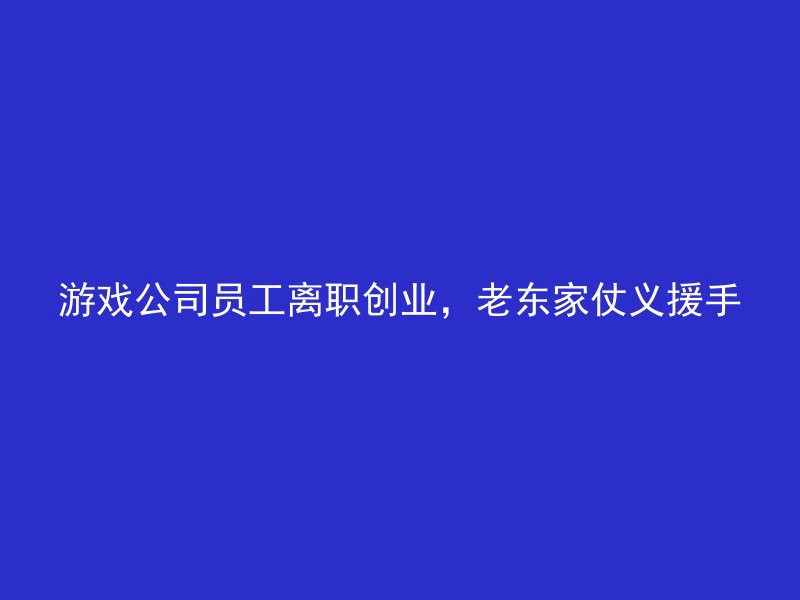 游戏公司员工离职创业，老东家仗义援手