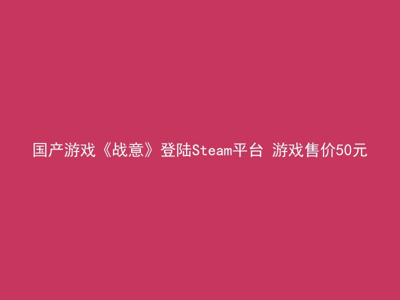 国产游戏《战意》登陆Steam平台 游戏售价50元