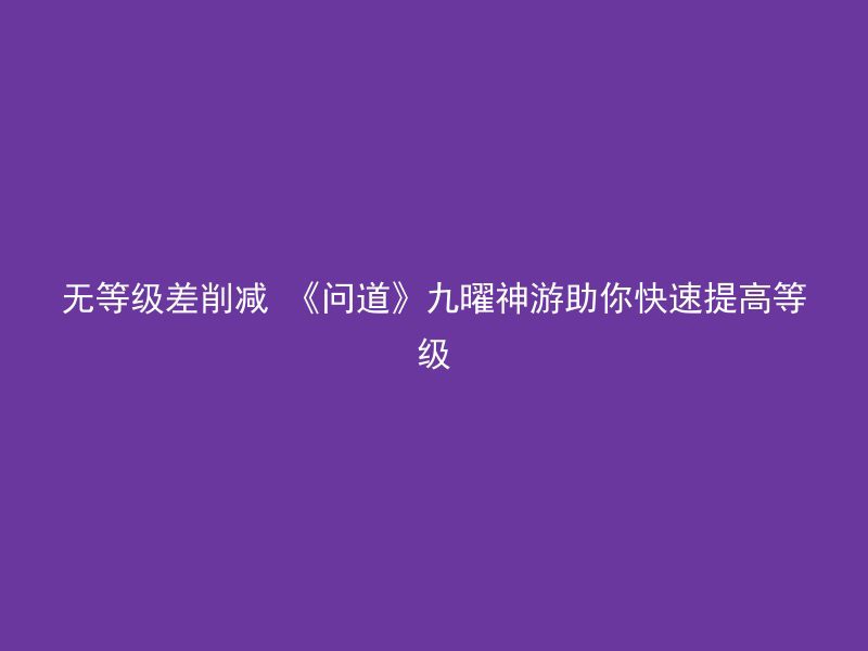 无等级差削减 《问道》九曜神游助你快速提高等级