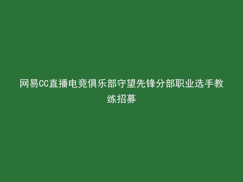 网易CC直播电竞俱乐部守望先锋分部职业选手教练招募