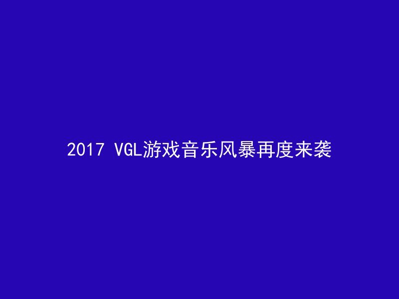 2017 VGL游戏音乐风暴再度来袭