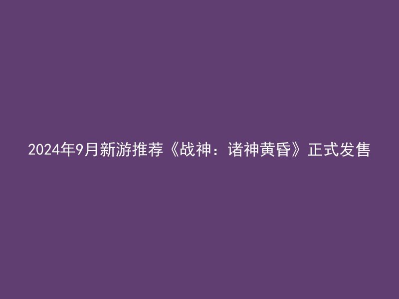 2024年9月新游推荐《战神：诸神黄昏》正式发售