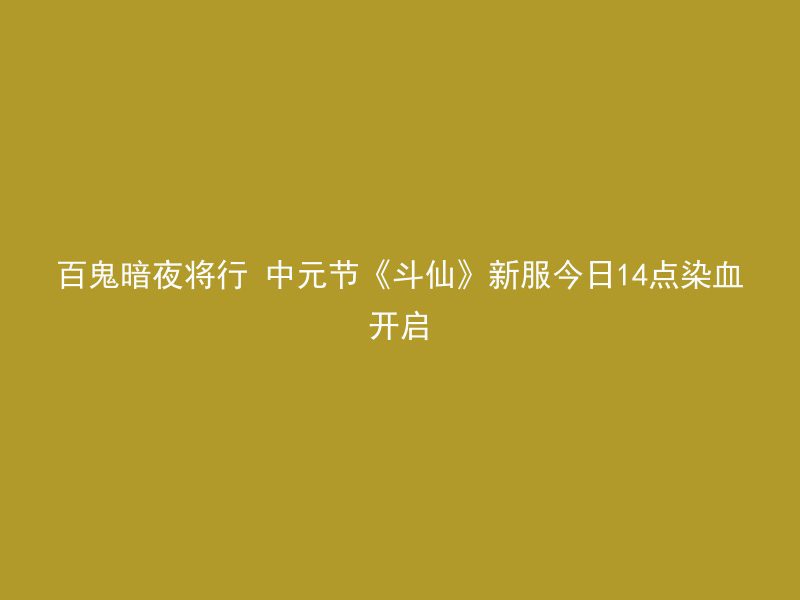 百鬼暗夜将行 中元节《斗仙》新服今日14点染血开启