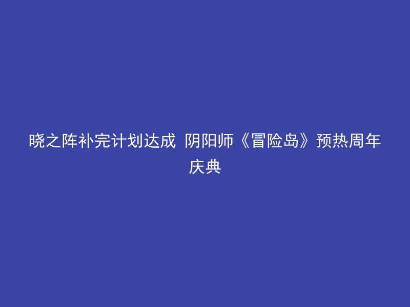 晓之阵补完计划达成 阴阳师《冒险岛》预热周年庆典