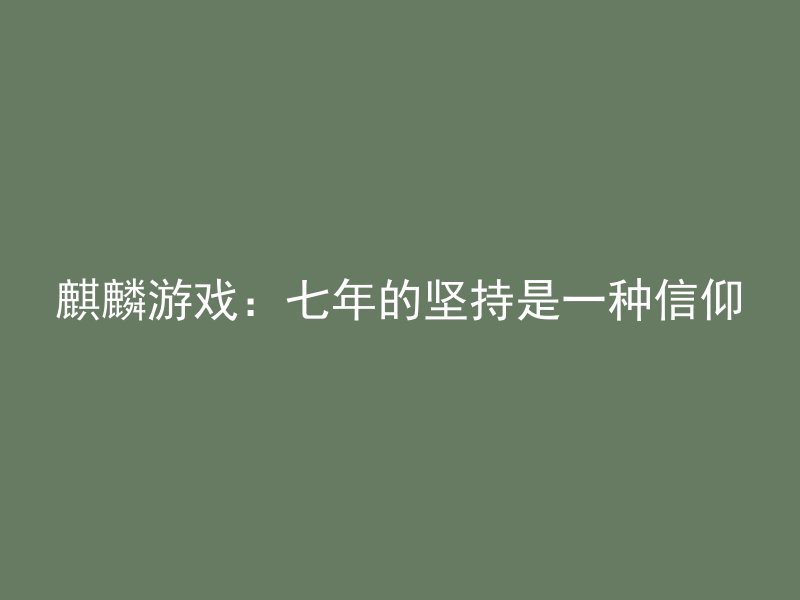 麒麟游戏：七年的坚持是一种信仰