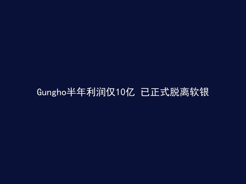 Gungho半年利润仅10亿 已正式脱离软银