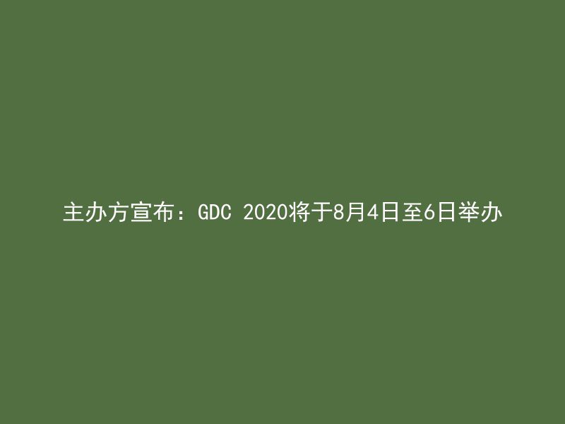 主办方宣布：GDC 2020将于8月4日至6日举办