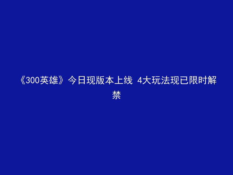 《300英雄》今日现版本上线 4大玩法现已限时解禁