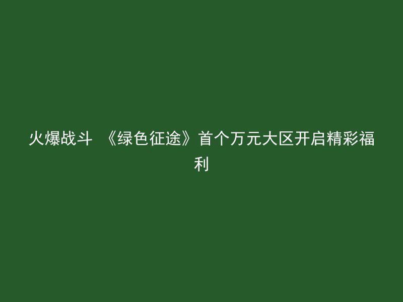 火爆战斗 《绿色征途》首个万元大区开启精彩福利