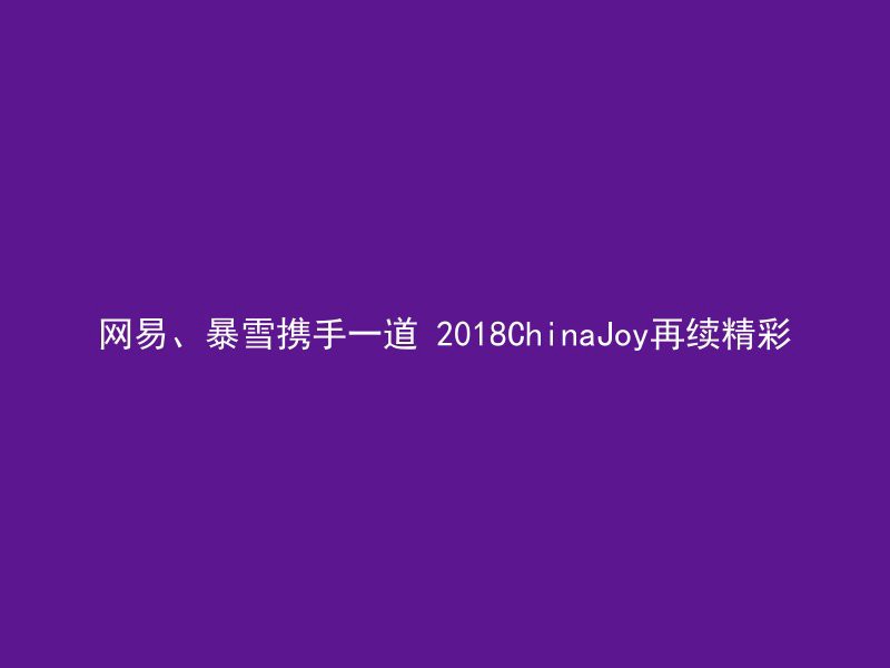 网易、暴雪携手一道 2018ChinaJoy再续精彩