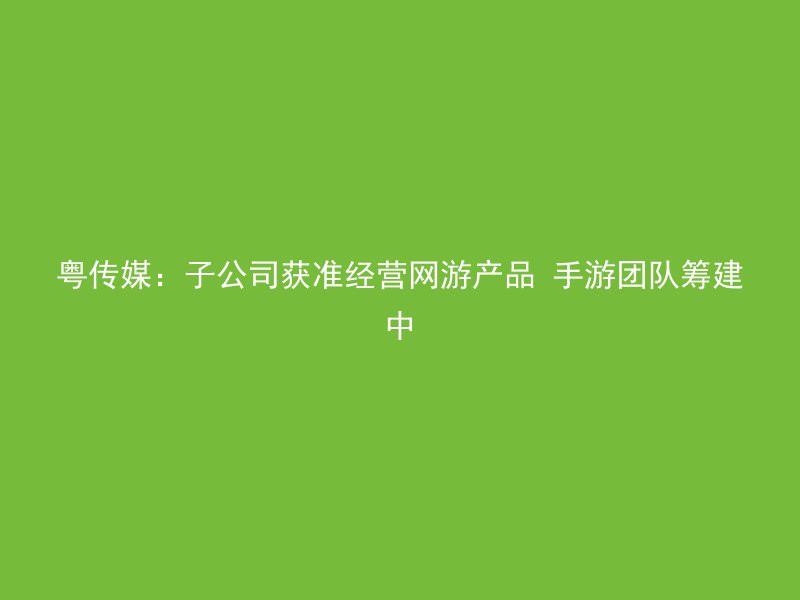 粤传媒：子公司获准经营网游产品 手游团队筹建中