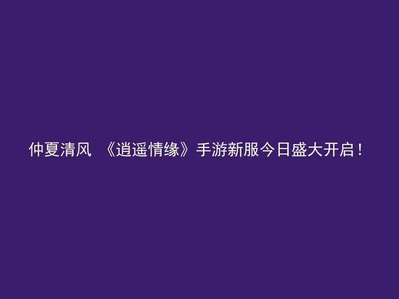 仲夏清风 《逍遥情缘》手游新服今日盛大开启！