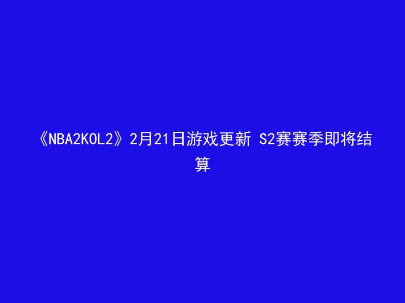 《NBA2KOL2》2月21日游戏更新 S2赛赛季即将结算