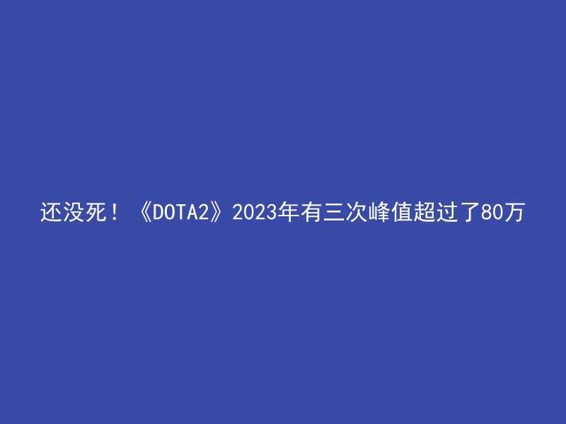 还没死！《DOTA2》2023年有三次峰值超过了80万