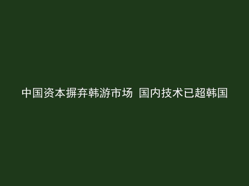 中国资本摒弃韩游市场 国内技术已超韩国