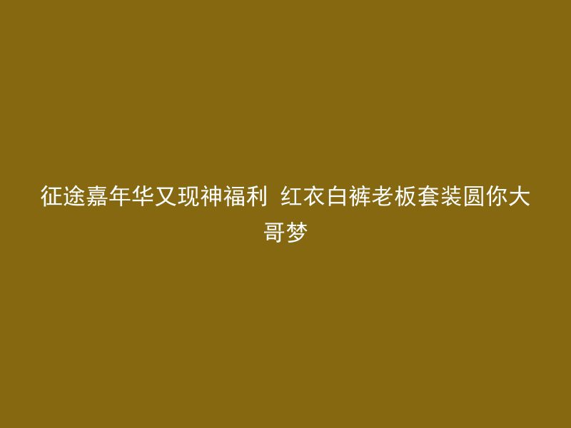 征途嘉年华又现神福利 红衣白裤老板套装圆你大哥梦