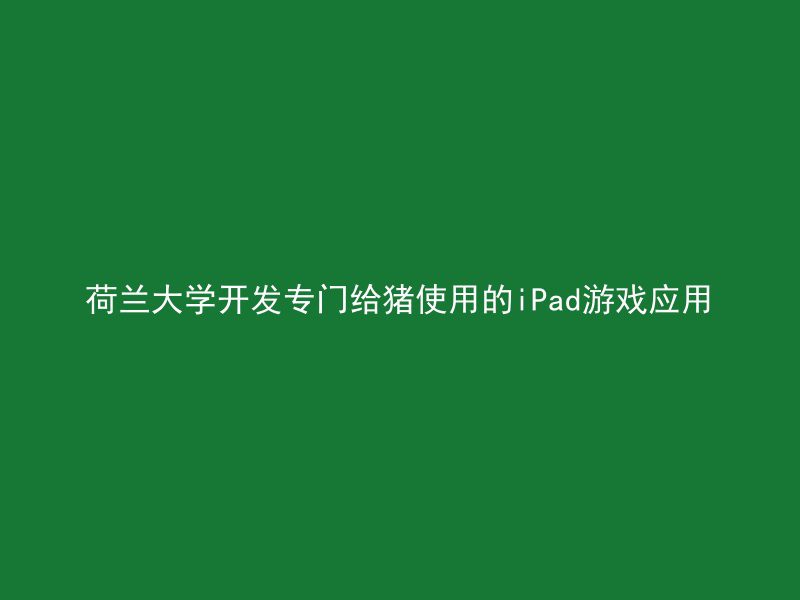 荷兰大学开发专门给猪使用的iPad游戏应用