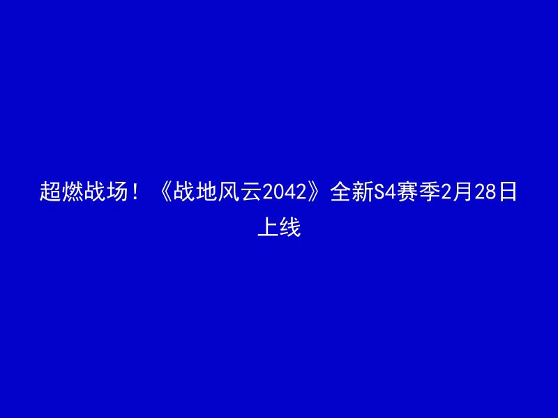 超燃战场！《战地风云2042》全新S4赛季2月28日上线