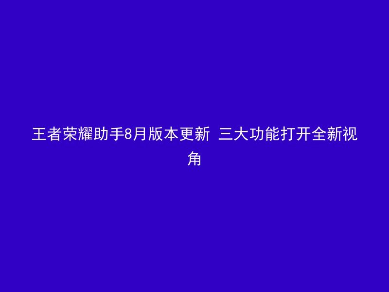 王者荣耀助手8月版本更新 三大功能打开全新视角