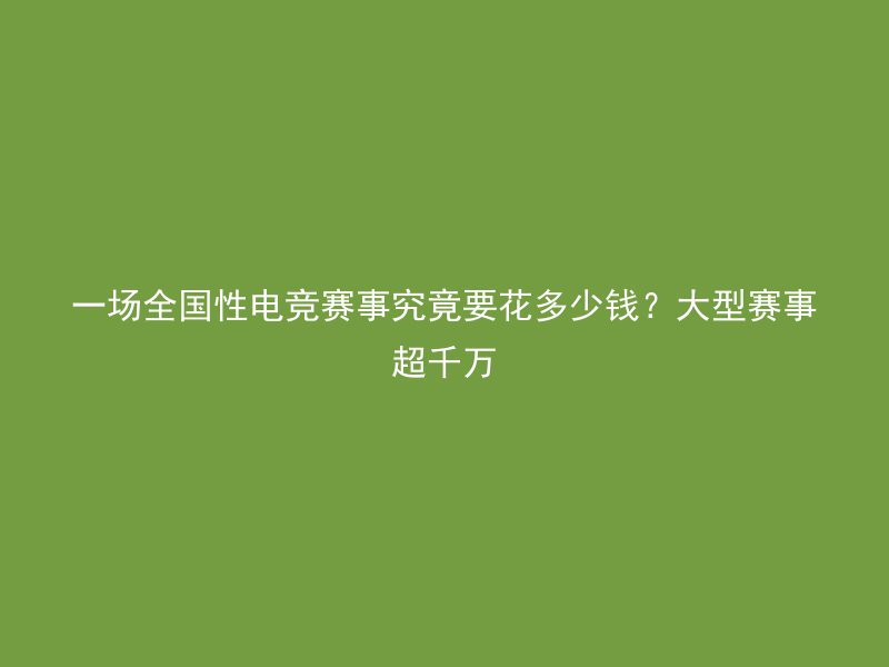 一场全国性电竞赛事究竟要花多少钱？大型赛事超千万