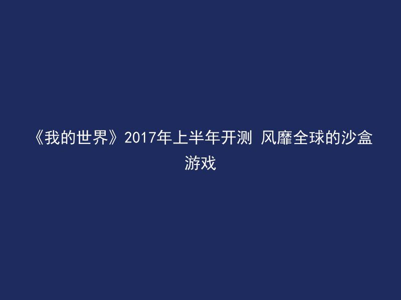 《我的世界》2017年上半年开测 风靡全球的沙盒游戏