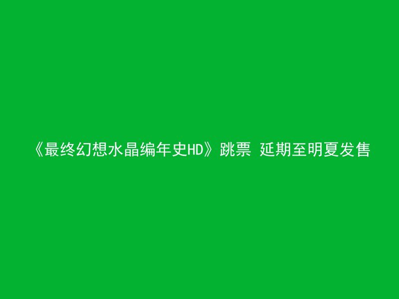 《最终幻想水晶编年史HD》跳票 延期至明夏发售