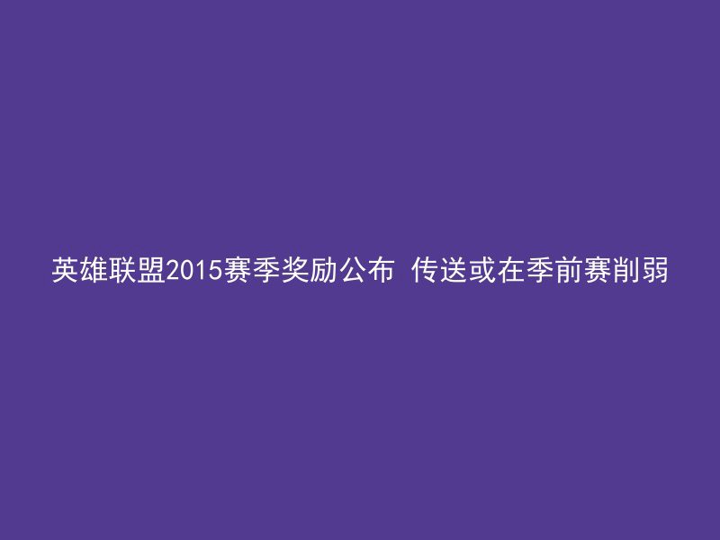 英雄联盟2015赛季奖励公布 传送或在季前赛削弱