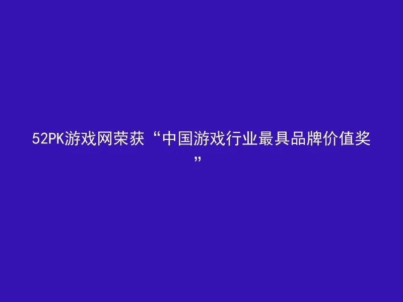 52PK游戏网荣获“中国游戏行业最具品牌价值奖”