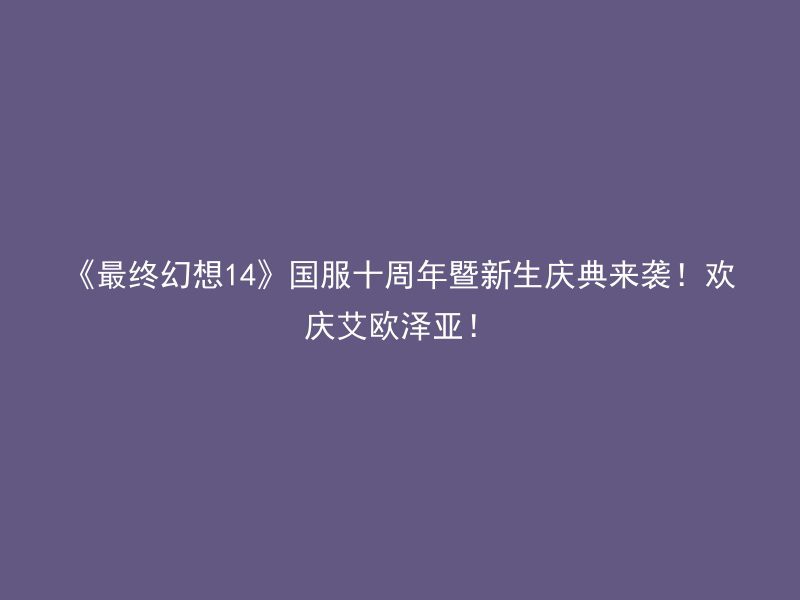 《最终幻想14》国服十周年暨新生庆典来袭！欢庆艾欧泽亚！