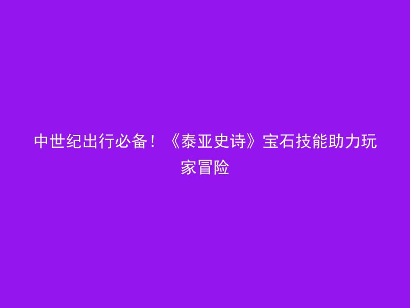 中世纪出行必备！《泰亚史诗》宝石技能助力玩家冒险