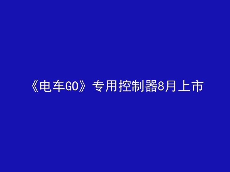 《电车GO》专用控制器8月上市