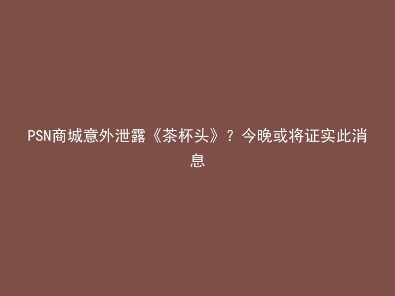 PSN商城意外泄露《茶杯头》？今晚或将证实此消息